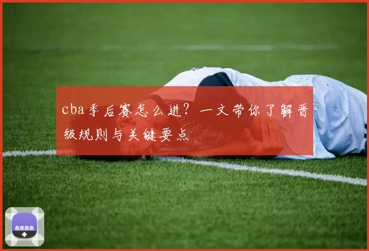 cba季后赛怎么进？一文带你了解晋级规则与关键要点