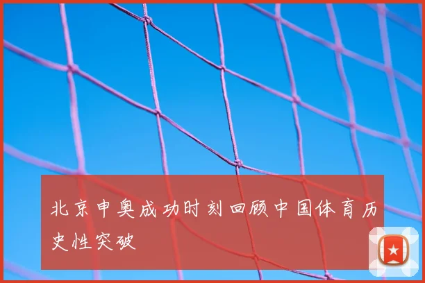 北京申奥成功时刻回顾中国体育历史性突破