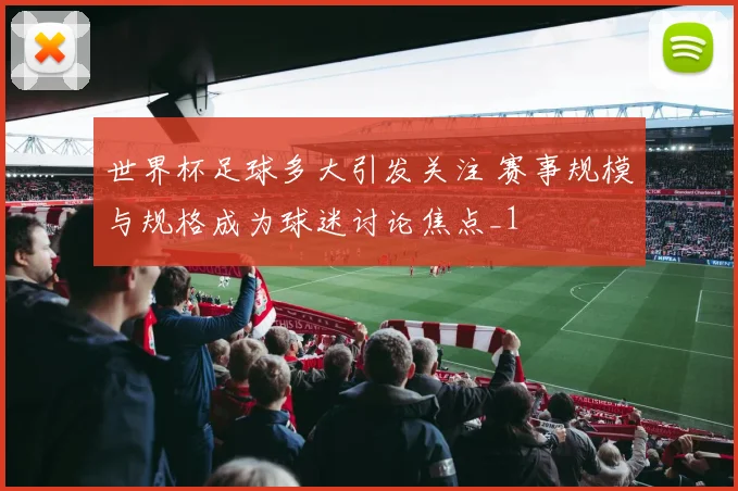 世界杯足球多大引发关注 赛事规模与规格成为球迷讨论焦点_1