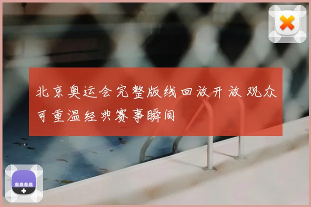 北京奥运会完整版线回放开放 观众可重温经典赛事瞬间