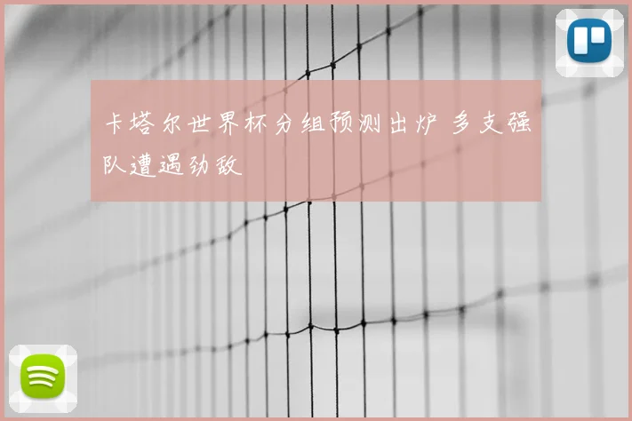 卡塔尔世界杯分组预测出炉 多支强队遭遇劲敌