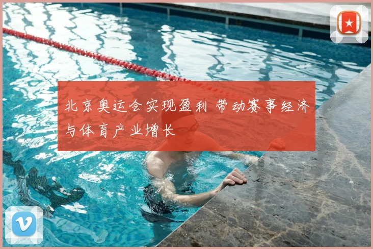 北京奥运会实现盈利 带动赛事经济与体育产业增长
