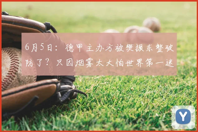6月5日:德甲主办方被樊振东整破防了?只因烟雾太大怕世界第一迷路,连夜撤掉舞台特效!_德国_选手_体育