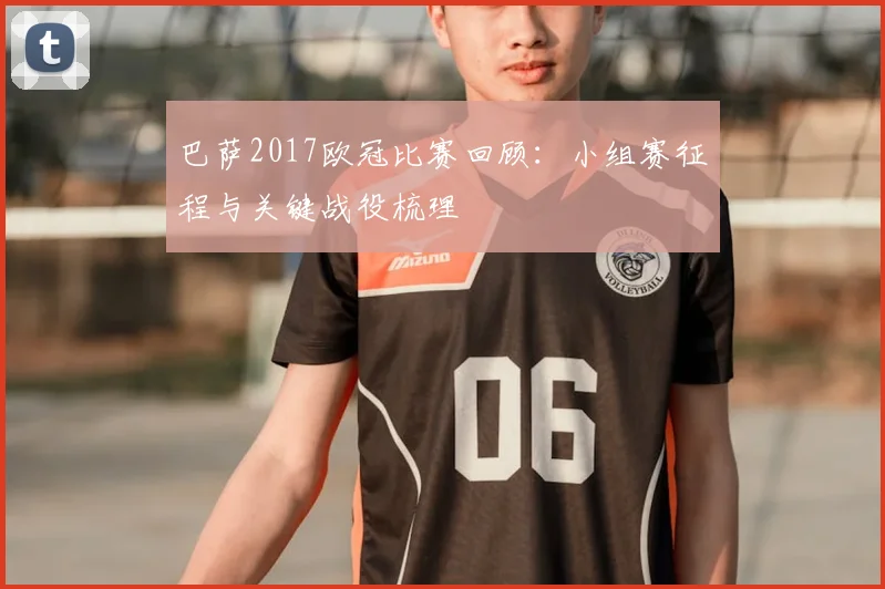 巴萨2017欧冠比赛回顾:小组赛征程与关键战役梳理