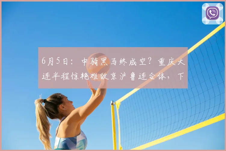 6月5日:中骑黑马终成空?重庆大连半程惊艳难敌京沪鲁连合体,下半程恐遭传统四强集体碾压_联赛_1_亚冠