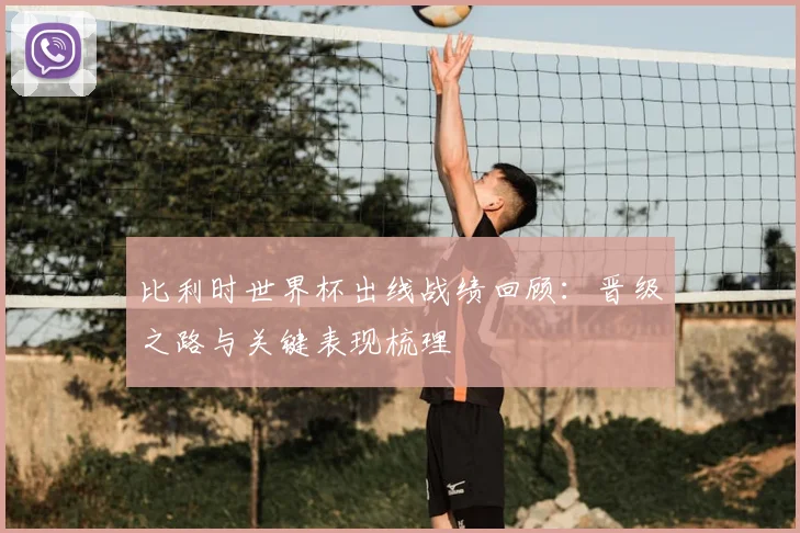 比利时世界杯出线战绩回顾:晋级之路与关键表现梳理