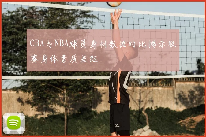 CBA与NBA球员身材数据对比揭示联赛身体素质差距