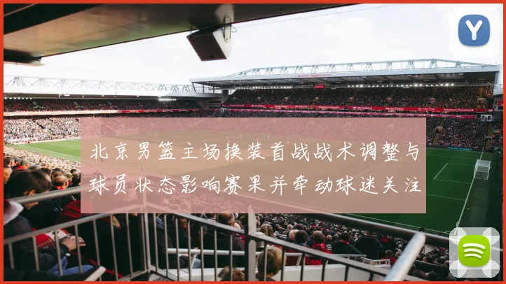 北京男篮主场换装首战战术调整与球员状态影响赛果并牵动球迷关注