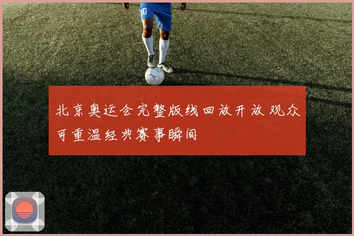 北京奥运会完整版线回放开放 观众可重温经典赛事瞬间