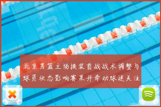 北京男篮主场换装首战战术调整与球员状态影响赛果并牵动球迷关注